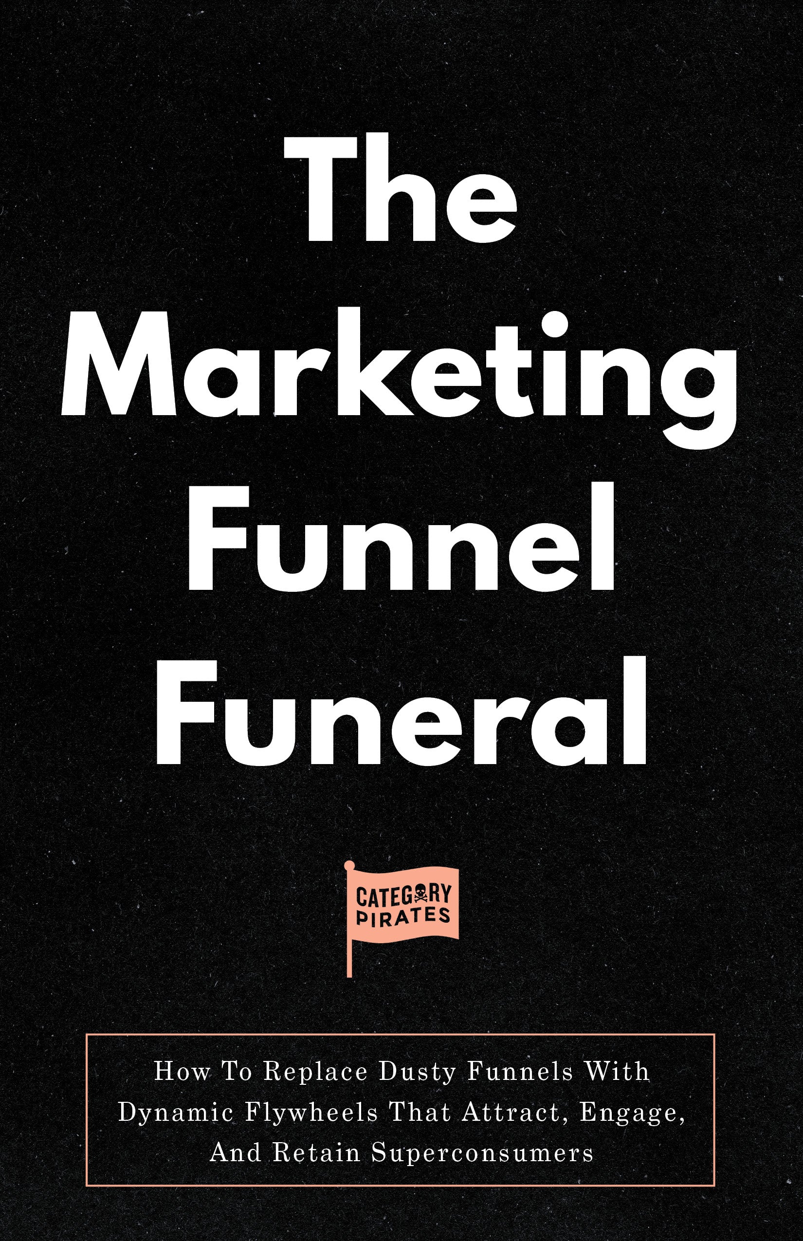 The Marketing Funnel Funeral: How To Replace Dusty Funnels With Dynamic Flywheels That Attract, Engage, And Retain Superconsumers