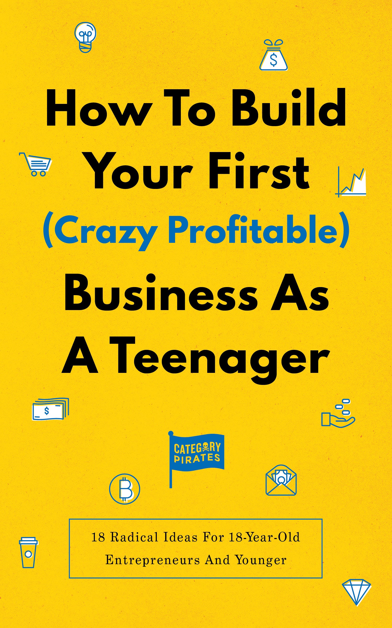 How To Build Your First (Crazy Profitable) Business As A Teenager: 18 Radical Ideas For 18-Year-Old Entrepreneurs And Younger (eBook)